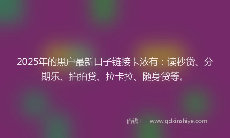 2025年的黑户最新口子链接卡浓有：读秒贷、分期乐、拍拍贷、拉卡拉、随身贷等。