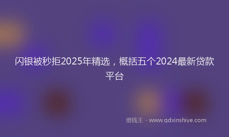 闪银被秒拒2025年精选，概括五个2024最新贷款平台