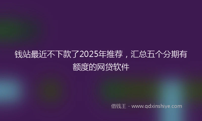 钱站最近不下款了2025年推荐，汇总五个分期有额度的网贷软件