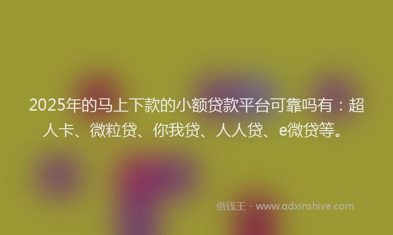 2025年的马上下款的小额贷款平台可靠吗有：超人卡、微粒贷、你我贷、人人贷、e微贷等。