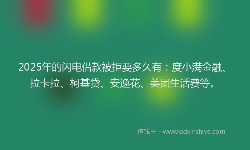 2025年的闪电借款被拒要多久有：度小满金融、拉卡拉、柯基贷、安逸花、美团生活费等。