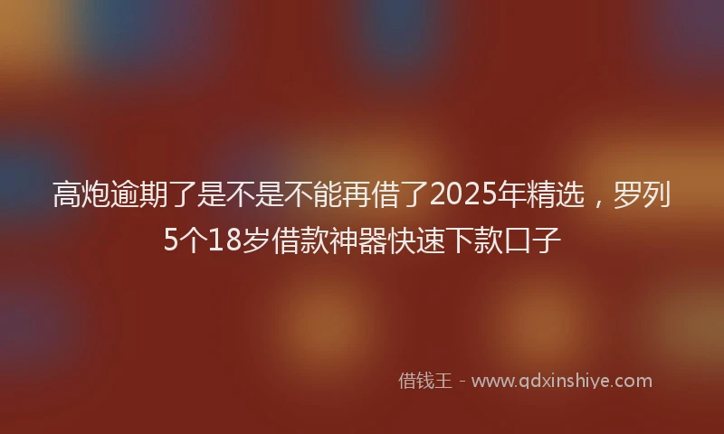 高炮逾期了是不是不能再借了2025年精选，罗列5个18岁借款神器快速下款口子