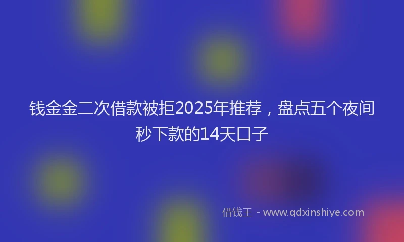 钱金金二次借款被拒2025年推荐，盘点五个夜间秒下款的14天口子