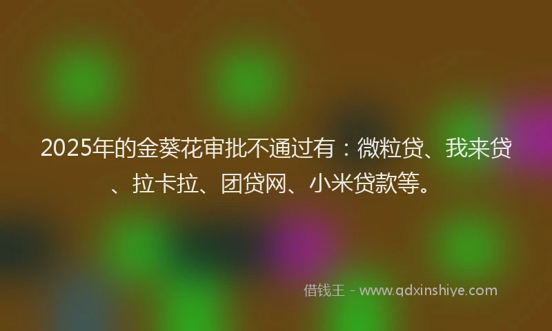 2025年的金葵花审批不通过有：微粒贷、我来贷、拉卡拉、团贷网、小米贷款等。