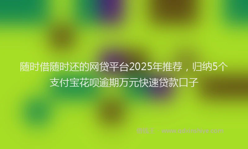 随时借随时还的网贷平台2025年推荐，归纳5个支付宝花呗逾期万元快速贷款口子