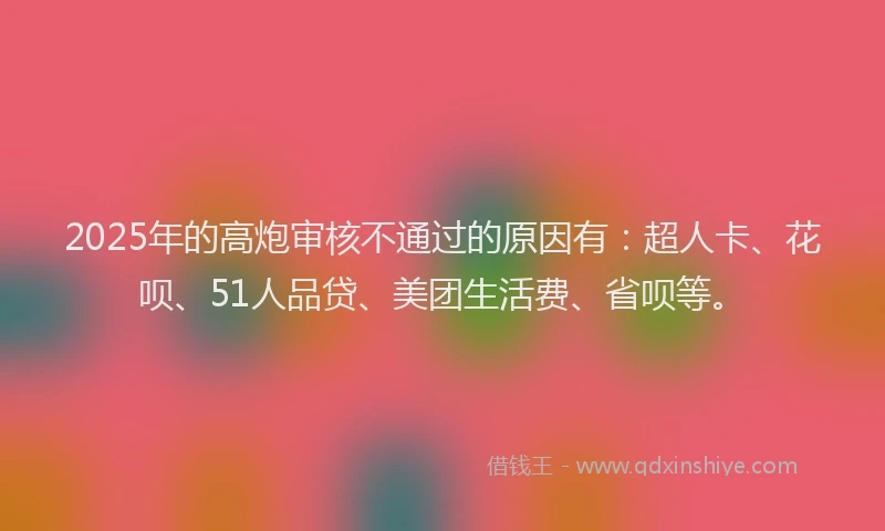 2025年的高炮审核不通过的原因有：超人卡、花呗、51人品贷、美团生活费、省呗等。