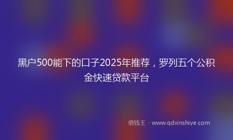 黑户500能下的口子2025年推荐，罗列五个公积金快速贷款平台