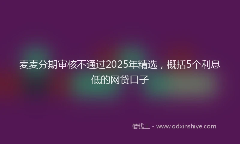 麦麦分期审核不通过2025年精选，概括5个利息低的网贷口子