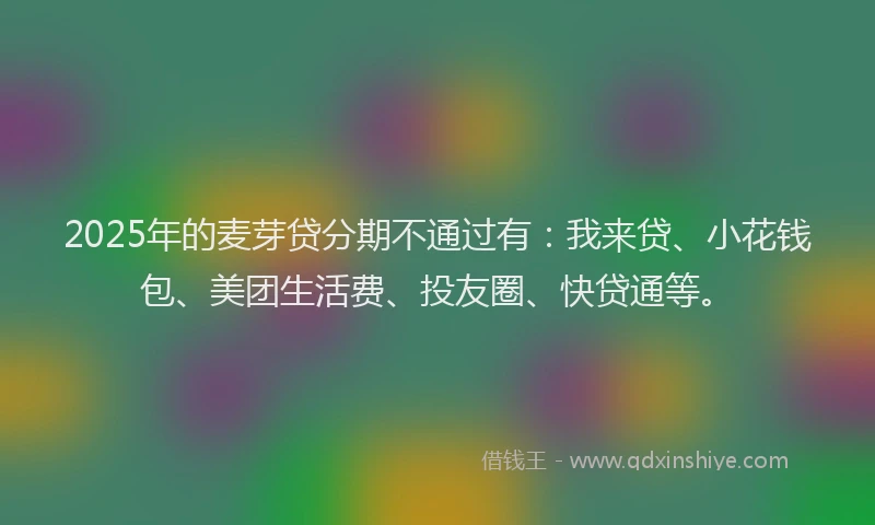 2025年的麦芽贷分期不通过有：我来贷、小花钱包、美团生活费、投友圈、快贷通等。