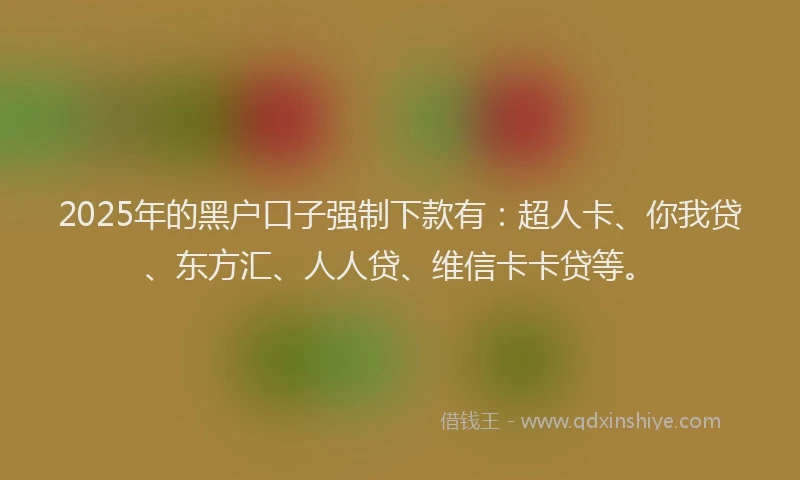 2025年的黑户口子强制下款有：超人卡、你我贷、东方汇、人人贷、维信卡卡贷等。