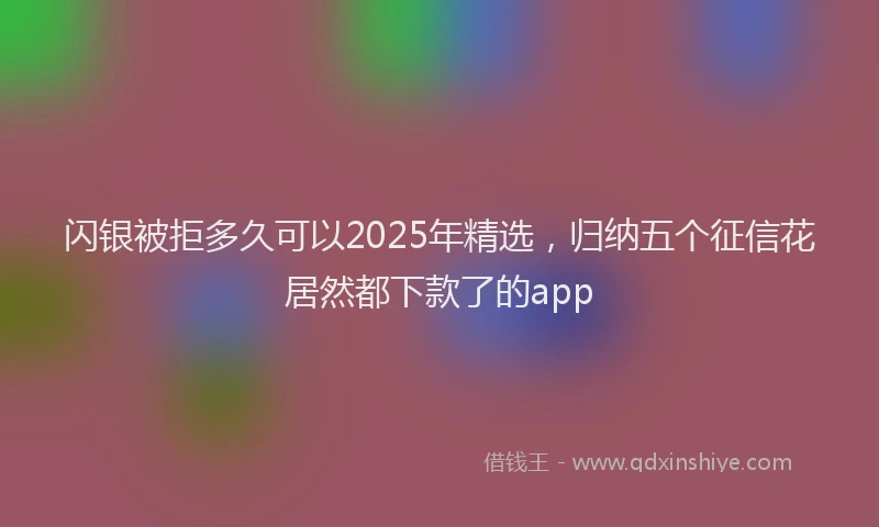 闪银被拒多久可以2025年精选，归纳五个征信花居然都下款了的app