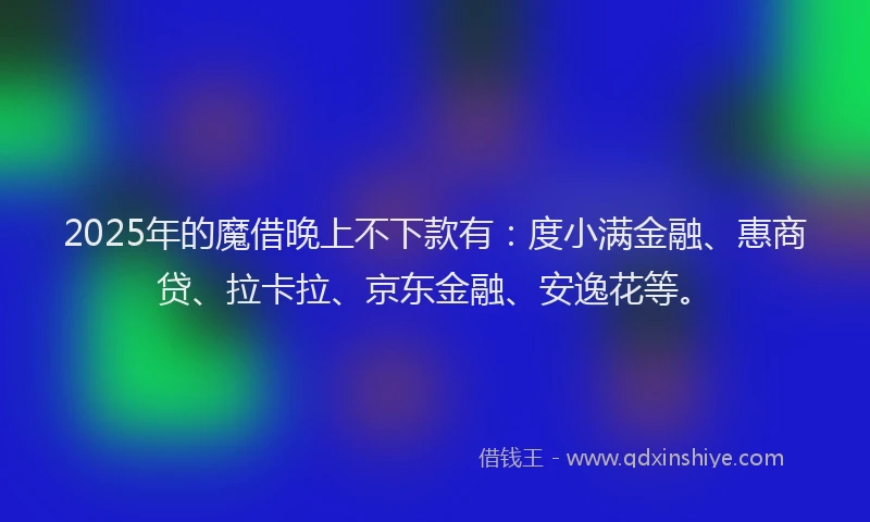 2025年的魔借晚上不下款有：度小满金融、惠商贷、拉卡拉、京东金融、安逸花等。