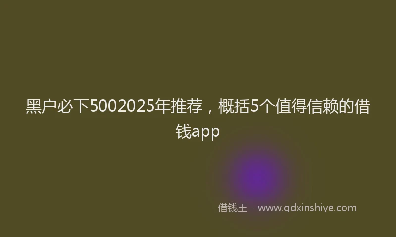 黑户必下5002025年推荐，概括5个值得信赖的借钱app