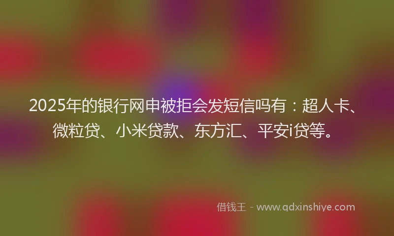 2025年的银行网申被拒会发短信吗有：超人卡、微粒贷、小米贷款、东方汇、平安i贷等。
