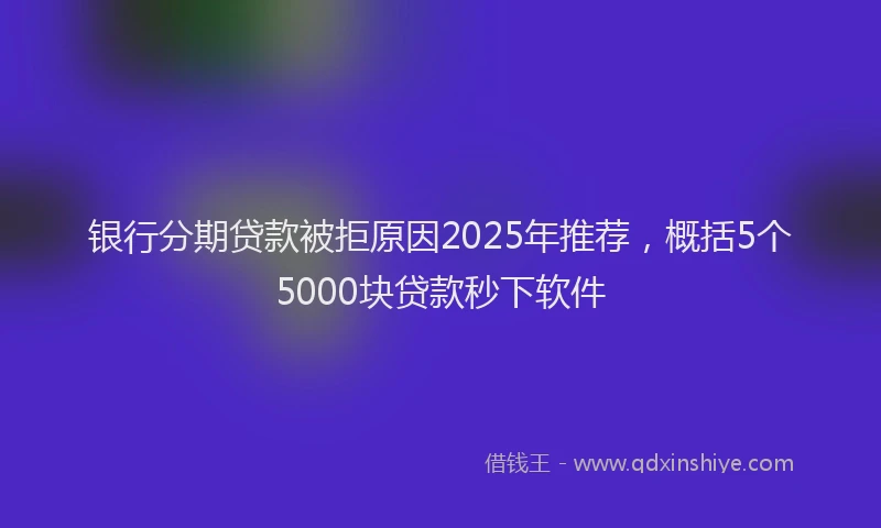 银行分期贷款被拒原因2025年推荐，概括5个5000块贷款秒下软件