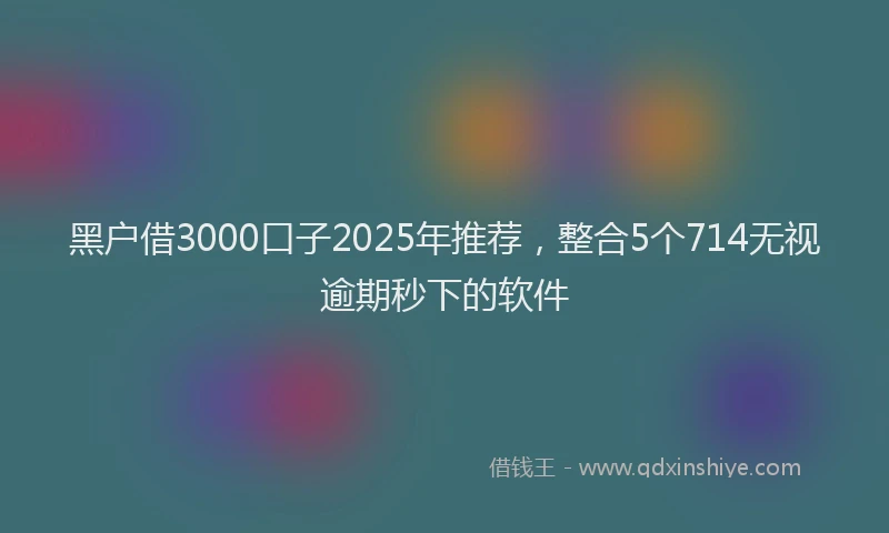 黑户借3000口子2025年推荐，整合5个714无视逾期秒下的软件