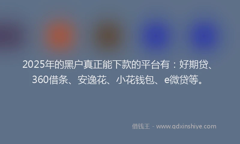 2025年的黑户真正能下款的平台有：好期贷、360借条、安逸花、小花钱包、e微贷等。