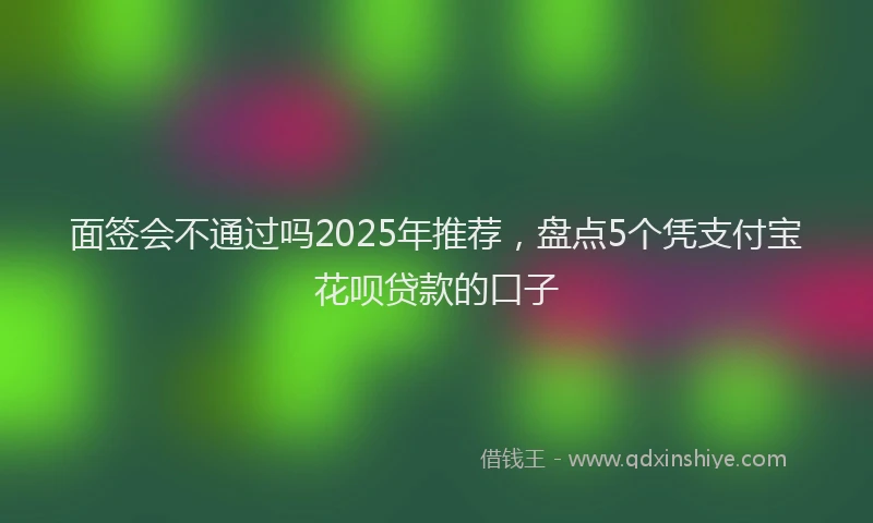 面签会不通过吗2025年推荐，盘点5个凭支付宝花呗贷款的口子