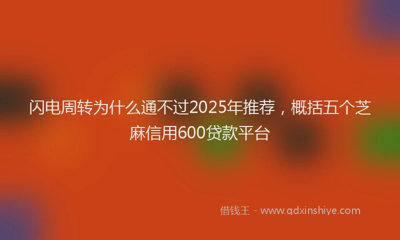 闪电周转为什么通不过2025年推荐，概括五个芝麻信用600贷款平台
