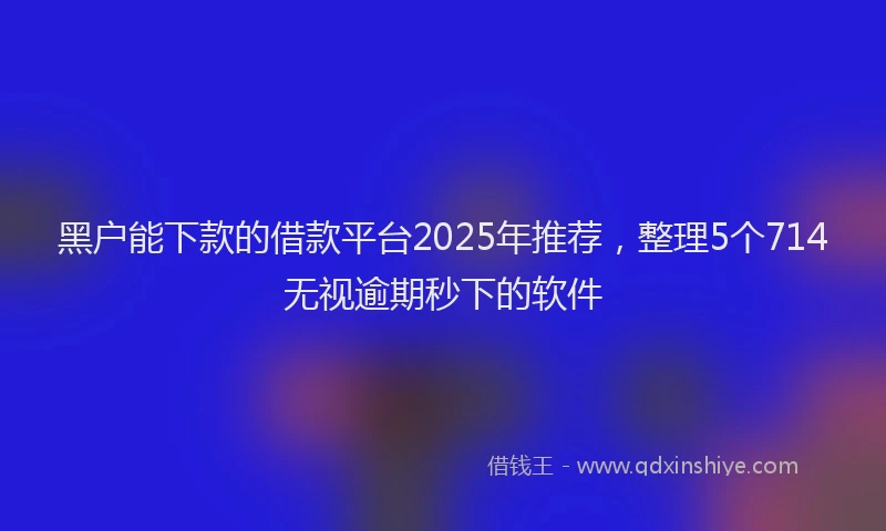黑户能下款的借款平台2025年推荐，整理5个714无视逾期秒下的软件
