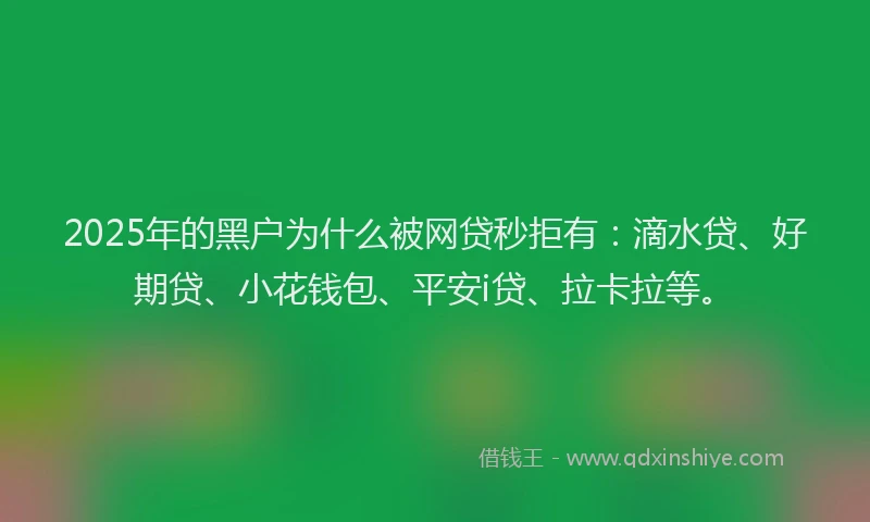 2025年的黑户为什么被网贷秒拒有：滴水贷、好期贷、小花钱包、平安i贷、拉卡拉等。