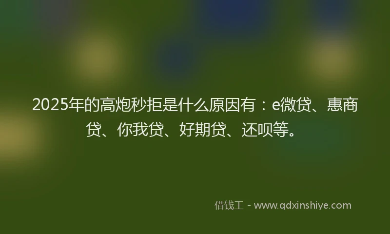 2025年的高炮秒拒是什么原因有：e微贷、惠商贷、你我贷、好期贷、还呗等。