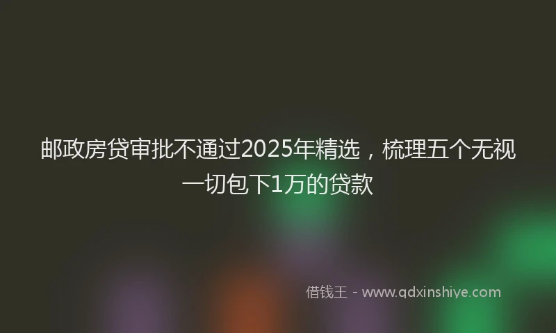 邮政房贷审批不通过2025年精选，梳理五个无视一切包下1万的贷款