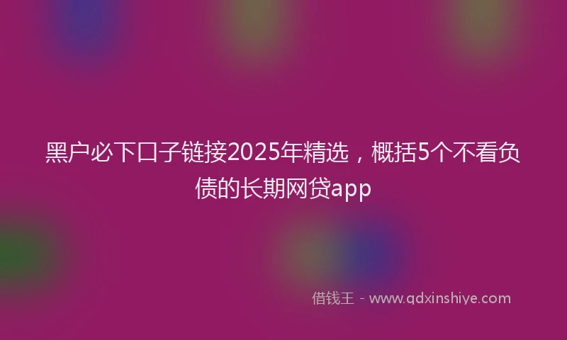 黑户必下口子链接2025年精选，概括5个不看负债的长期网贷app
