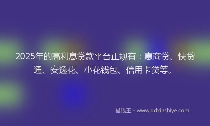 2025年的高利息贷款平台正规有：惠商贷、快贷通、安逸花、小花钱包、信用卡贷等。