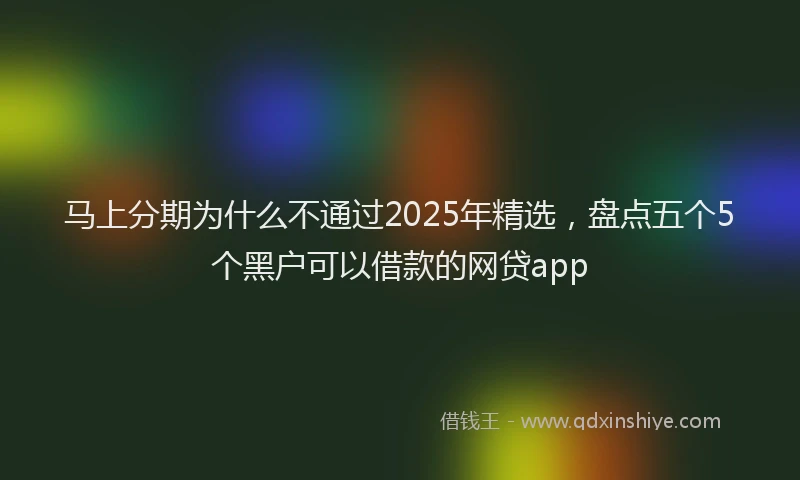 马上分期为什么不通过2025年精选，盘点五个5个黑户可以借款的网贷app
