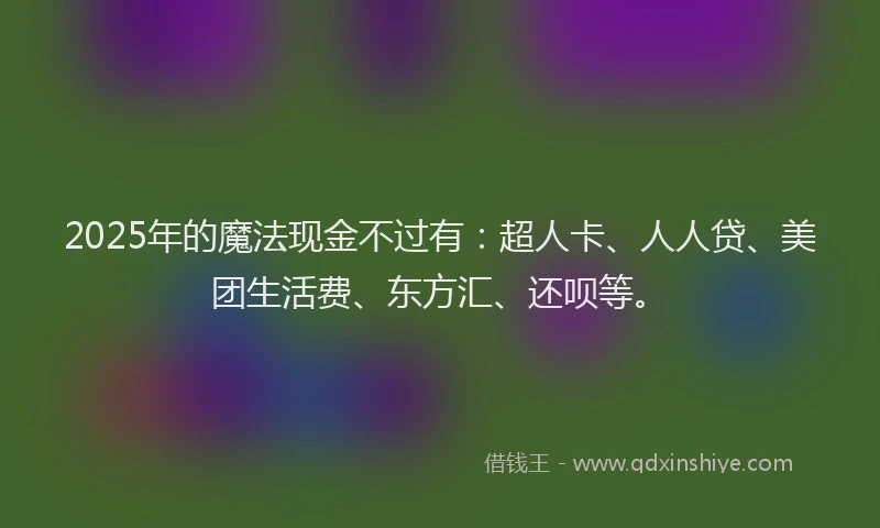2025年的魔法现金不过有：超人卡、人人贷、美团生活费、东方汇、还呗等。