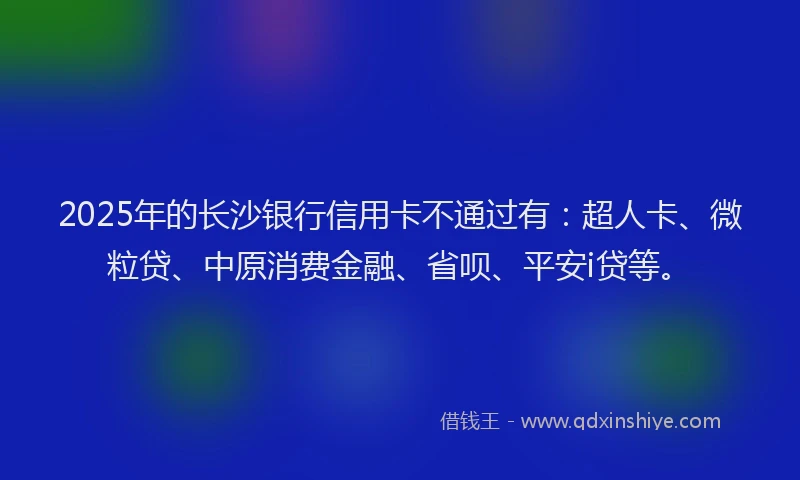 2025年的长沙银行信用卡不通过有：超人卡、微粒贷、中原消费金融、省呗、平安i贷等。