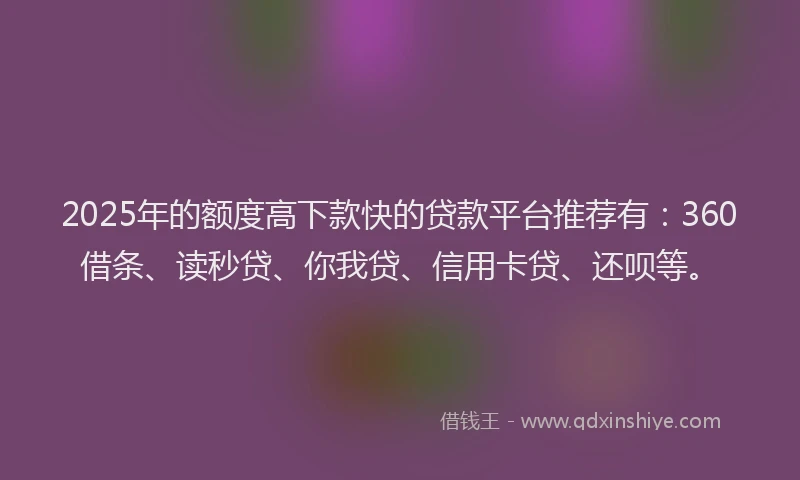 2025年的额度高下款快的贷款平台推荐有：360借条、读秒贷、你我贷、信用卡贷、还呗等。