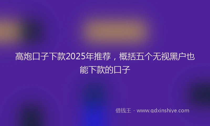 高炮口子下款2025年推荐，概括五个无视黑户也能下款的口子