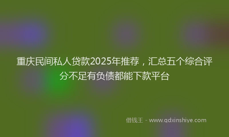 重庆民间私人贷款2025年推荐，汇总五个综合评分不足有负债都能下款平台