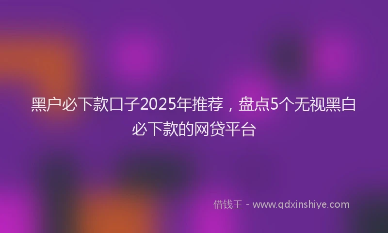 黑户必下款口子2025年推荐，盘点5个无视黑白必下款的网贷平台