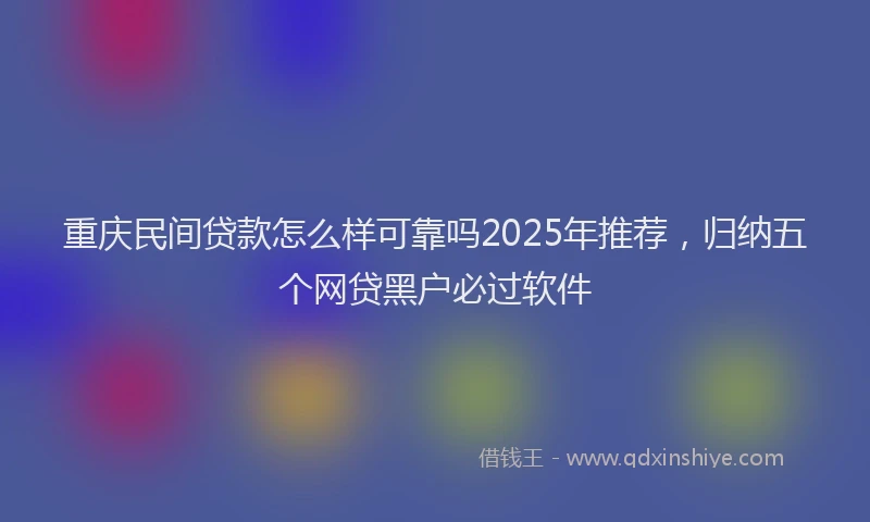 重庆民间贷款怎么样可靠吗2025年推荐，归纳五个网贷黑户必过软件