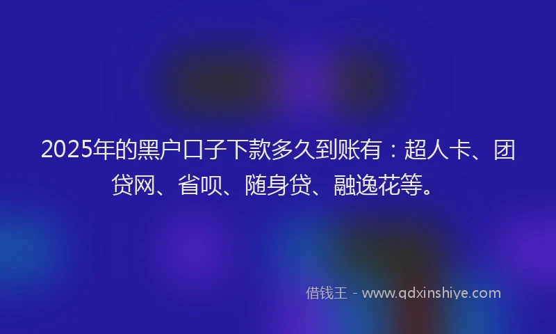 2025年的黑户口子下款多久到账有：超人卡、团贷网、省呗、随身贷、融逸花等。