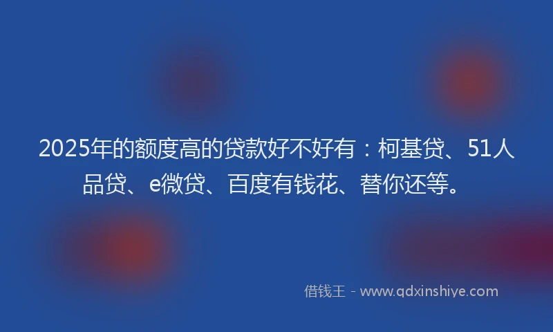 2025年的额度高的贷款好不好有：柯基贷、51人品贷、e微贷、百度有钱花、替你还等。