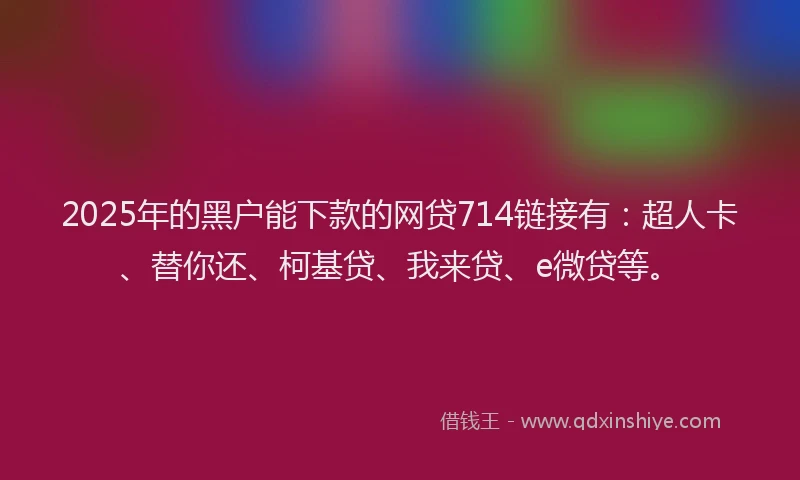 2025年的黑户能下款的网贷714链接有：超人卡、替你还、柯基贷、我来贷、e微贷等。