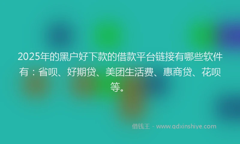 2025年的黑户好下款的借款平台链接有哪些软件有：省呗、好期贷、美团生活费、惠商贷、花呗等。