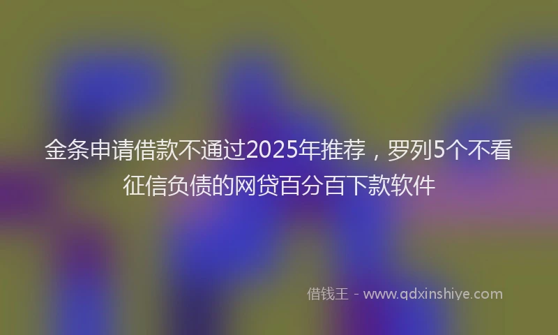 金条申请借款不通过2025年推荐，罗列5个不看征信负债的网贷百分百下款软件