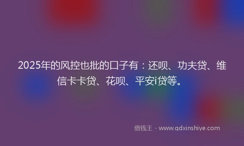 2025年的风控也批的口子有：还呗、功夫贷、维信卡卡贷、花呗、平安i贷等。