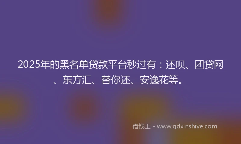 2025年的黑名单贷款平台秒过有：还呗、团贷网、东方汇、替你还、安逸花等。