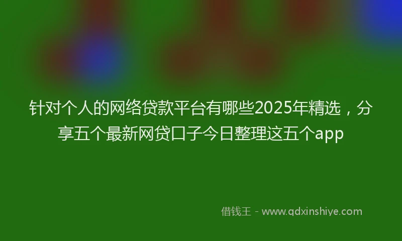 针对个人的网络贷款平台有哪些2025年精选，分享五个最新网贷口子今日整理这五个app
