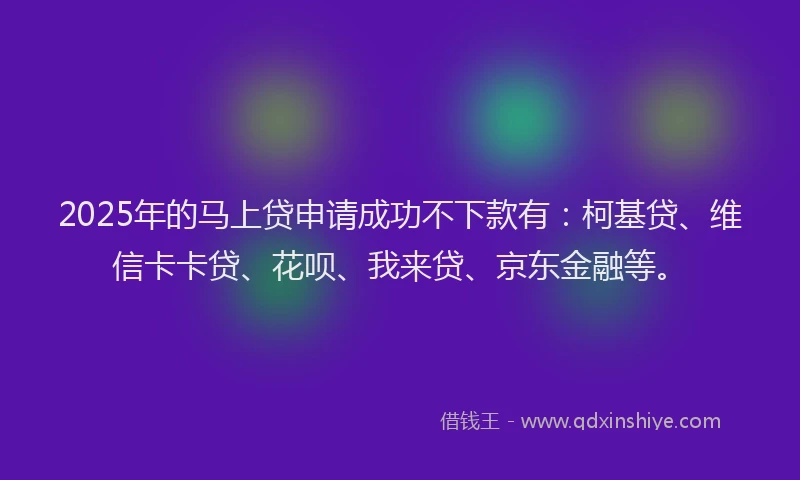 2025年的马上贷申请成功不下款有：柯基贷、维信卡卡贷、花呗、我来贷、京东金融等。