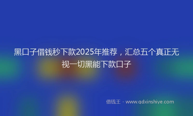 黑口子借钱秒下款2025年推荐，汇总五个真正无视一切黑能下款口子