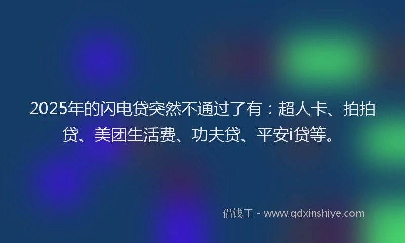 2025年的闪电贷突然不通过了有：超人卡、拍拍贷、美团生活费、功夫贷、平安i贷等。