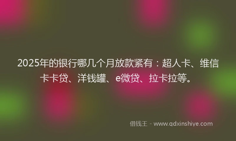 2025年的银行哪几个月放款紧有：超人卡、维信卡卡贷、洋钱罐、e微贷、拉卡拉等。