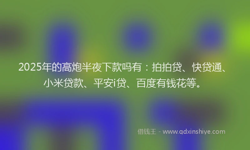 2025年的高炮半夜下款吗有：拍拍贷、快贷通、小米贷款、平安i贷、百度有钱花等。